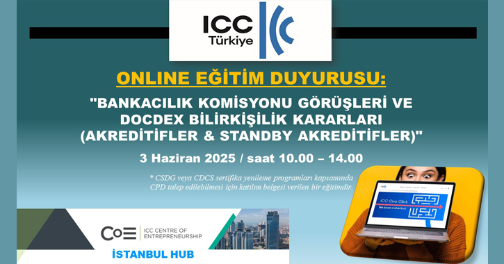 ICC Türkiye Milli Komitesi Bankacılık Komisyonu ile ICC Girişimcilik Merkezi İstanbul Ofisi tarafından   3 Haziran 2025 tarihinde 10.00 – 14.00 saatleri arasında “ICC BANKACILIK KOMİSYONU GÖRÜŞLERİ VE DOCDEX BİLİRKİŞİLİK KARARLARI (AKREDİTİFLER & STANDBY AKREDİTİFLER)” başlıklı online bir eğitim gerçekleştirilecektir.